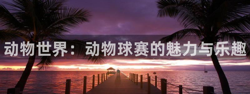  emc易倍·体育可以提款吗：动物世界：动物球赛的魅力与乐趣