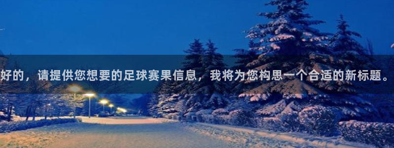 emc易倍·体育贴吧：好的，请提供您想要的足球赛果信息，我将