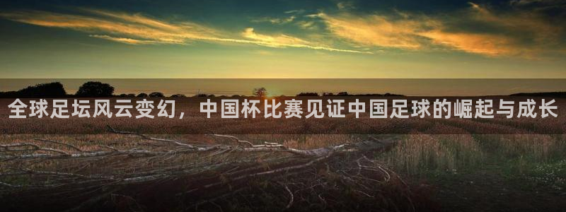 emc易倍·体育：全球足坛风云变幻，中国杯比赛见证中国足球的