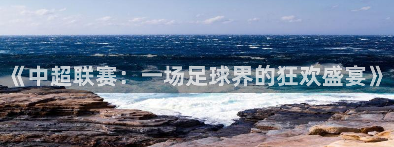 emc全站易倍：《中超联赛：一场足球界的狂欢盛宴》