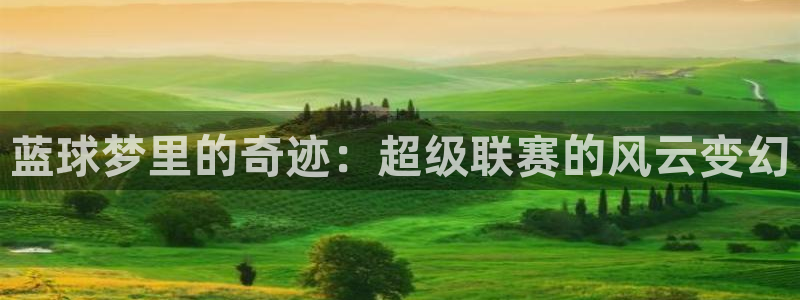 emc体育合作平台：蓝球梦里的奇迹：超级联赛的风云变幻