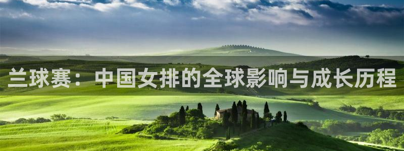  emc体育app下载：兰球赛：中国女排的全球影响与成长历程