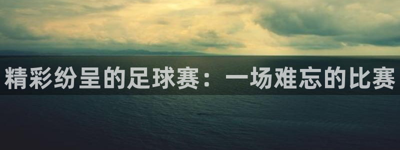 emc体育app下载：精彩纷呈的足球赛：一场难忘的比赛
