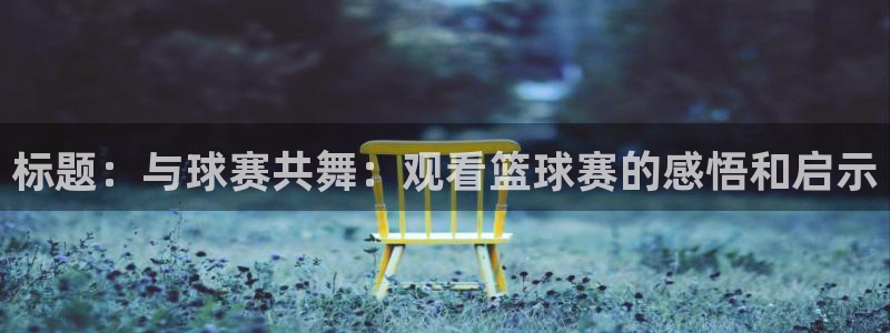 emc体育怎么样：标题：与球赛共舞：观看篮球赛的感悟和启示